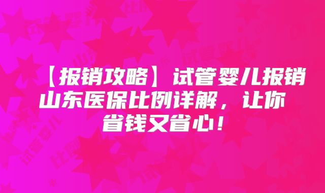 【报销攻略】试管婴儿报销山东医保比例详解,让你省钱又省心!