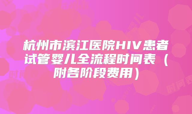杭州市滨江医院HIV患者试管婴儿全流程时间表（附各阶段费用）