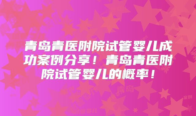 青岛青医附院试管婴儿成功案例分享!青岛青医附院试管婴儿的概率!