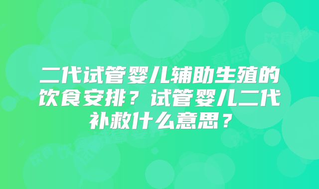 二代试管婴儿辅助生殖的饮食安排？试管婴儿二代补救什么意思？