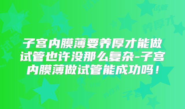 子宫内膜薄要养厚才能做试管也许没那么复杂-子宫内膜薄做试管能成功吗！