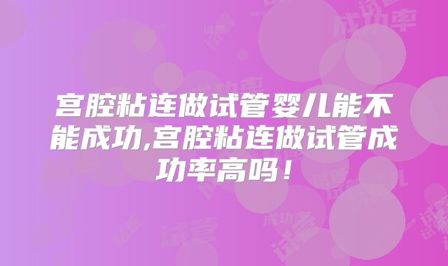 宫腔粘连做试管婴儿能不能成功,宫腔粘连做试管成功率高吗！