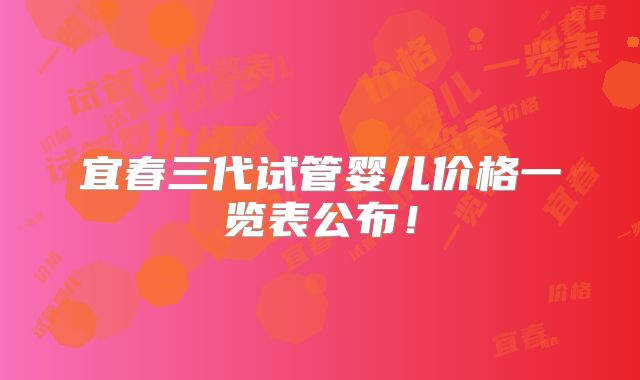 宜春三代试管婴儿价格一览表公布！