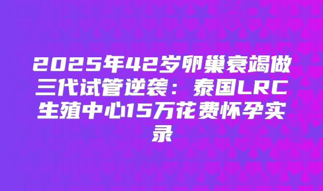 2025年42岁卵巢衰竭做三代试管逆袭:泰国LRC生殖中心15万花费怀孕实录