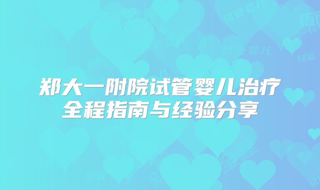 郑大一附院试管婴儿治疗全程指南与经验分享