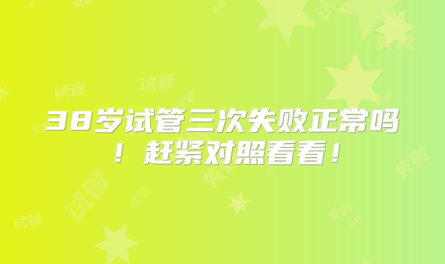 38岁试管三次失败正常吗!赶紧对照看看!