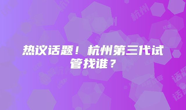 热议话题！杭州第三代试管找谁？