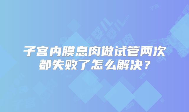 子宫内膜息肉做试管两次都失败了怎么解决？