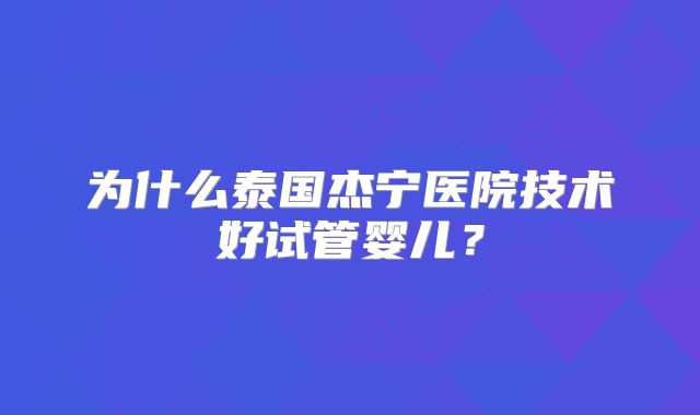 为什么泰国杰宁医院技术好试管婴儿?