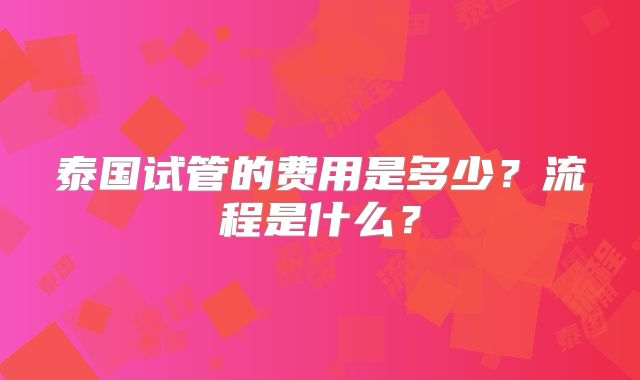 泰国试管的费用是多少?流程是什么?