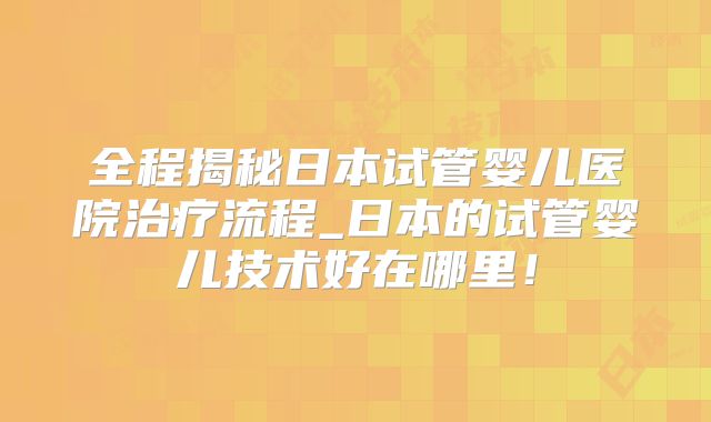 全程揭秘日本试管婴儿医院治疗流程_日本的试管婴儿技术好在哪里！