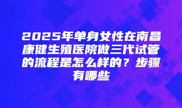 2025年单身女性在南昌康健生殖医院做三代试管的流程是怎么样的？步骤有哪些