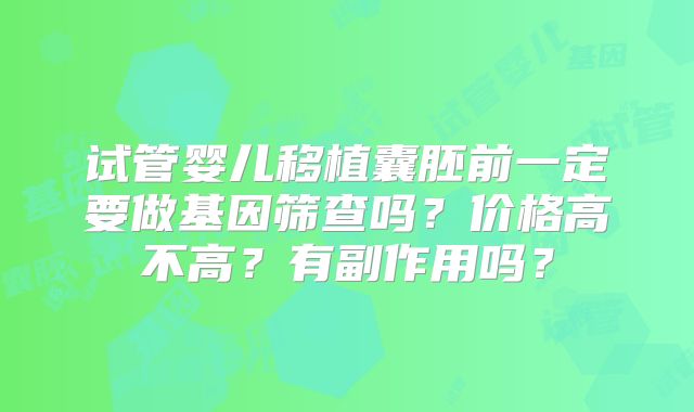 试管婴儿移植囊胚前一定要做基因筛查吗？价格高不高？有副作用吗？
