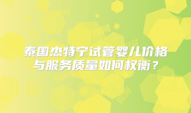 泰国杰特宁试管婴儿价格与服务质量如何权衡？