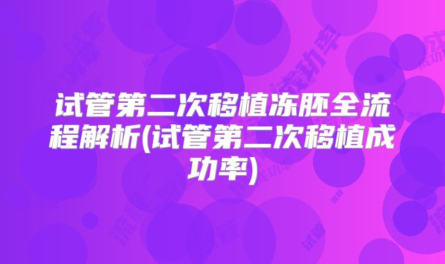试管第二次移植冻胚全流程解析(试管第二次移植成功率)