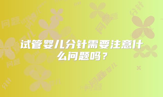 试管婴儿分针需要注意什么问题吗?