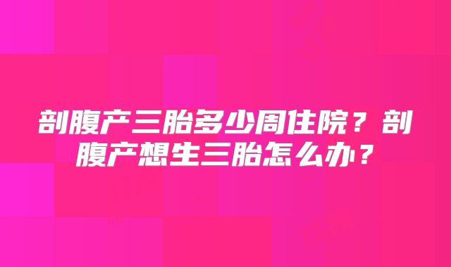 剖腹产三胎多少周住院?剖腹产想生三胎怎么办?