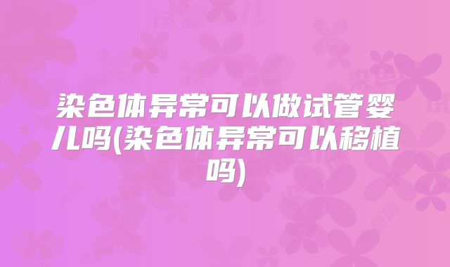 染色体异常可以做试管婴儿吗(染色体异常可以移植吗)