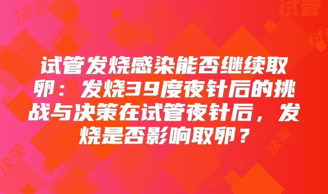 试管发烧感染能否继续取卵：发烧39度夜针后的挑战与决策在试管夜针后，发烧是否影响取卵？