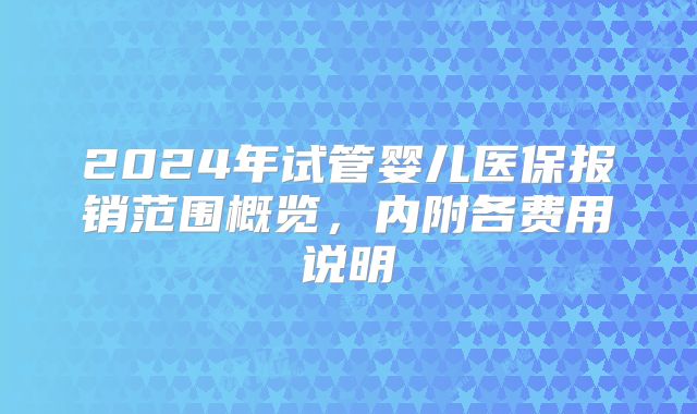 2024年试管婴儿医保报销范围概览,内附各费用说明