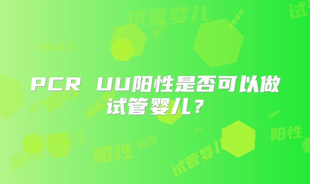 PCR UU阳性是否可以做试管婴儿？