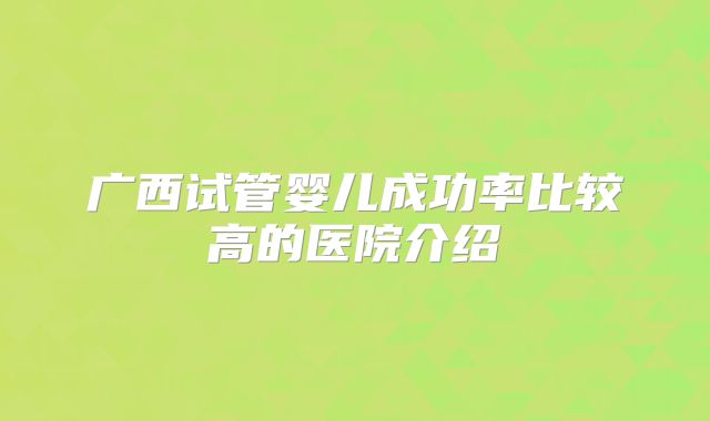 广西试管婴儿成功率比较高的医院介绍