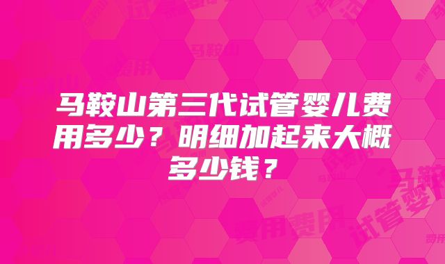 马鞍山第三代试管婴儿费用多少？明细加起来大概多少钱？