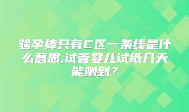 验孕棒只有C区一条线是什么意思,试管婴儿试纸几天能测到？