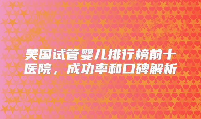 美国试管婴儿排行榜前十医院，成功率和口碑解析