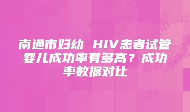 南通市妇幼 HIV患者试管婴儿成功率有多高？成功率数据对比