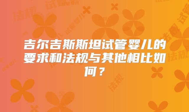 吉尔吉斯斯坦试管婴儿的要求和法规与其他相比如何?