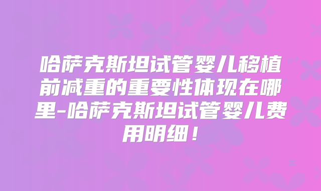 哈萨克斯坦试管婴儿移植前减重的重要性体现在哪里-哈萨克斯坦试管婴儿费用明细！