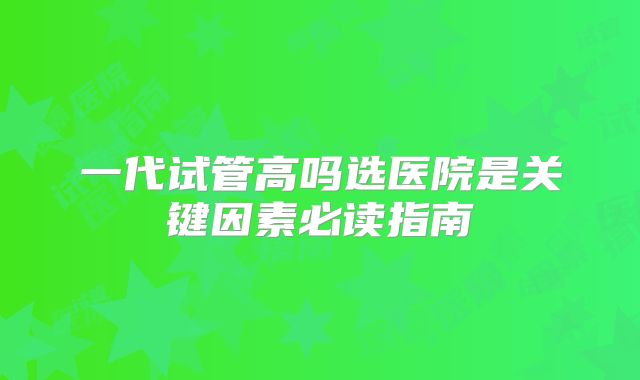 一代试管高吗选医院是关键因素必读指南