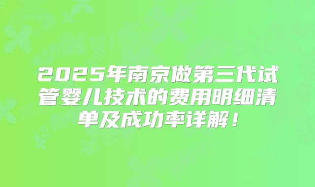 2025年南京做第三代试管婴儿技术的费用明细清单及成功率详解！