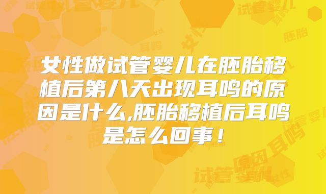女性做试管婴儿在胚胎移植后第八天出现耳鸣的原因是什么,胚胎移植后耳鸣是怎么回事！