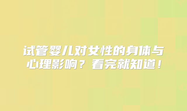 试管婴儿对女性的身体与心理影响?看完就知道!