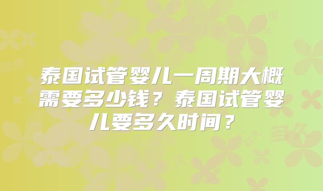 泰国试管婴儿一周期大概需要多少钱？泰国试管婴儿要多久时间？
