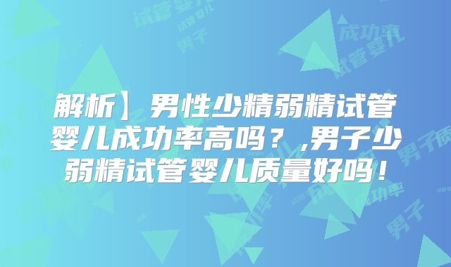 解析】男性少精弱精试管婴儿成功率高吗？,男子少弱精试管婴儿质量好吗！