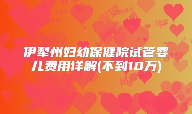 伊犁州妇幼保健院试管婴儿费用详解(不到10万)
