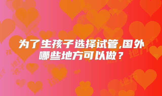 为了生孩子选择试管,国外哪些地方可以做?