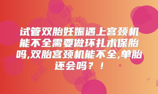 试管双胎妊娠遇上宫颈机能不全需要做环扎术保胎吗,双胎宫颈机能不全,单胎还会吗?!