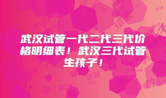 武汉试管一代二代三代价格明细表!武汉三代试管生孩子!