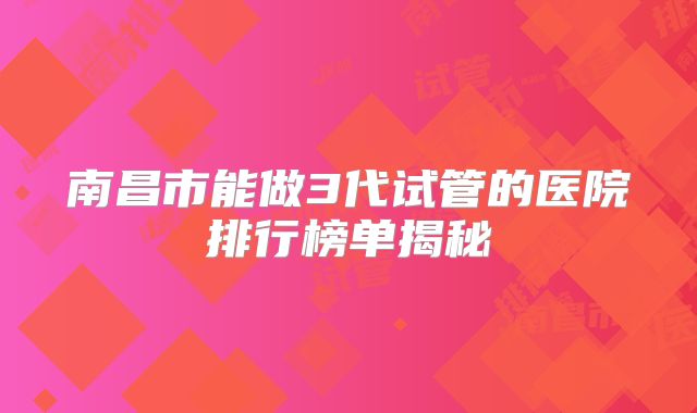 南昌市能做3代试管的医院排行榜单揭秘