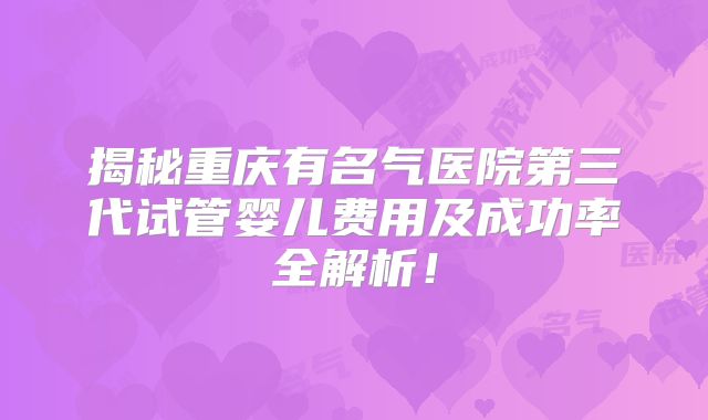 揭秘重庆有名气医院第三代试管婴儿费用及成功率全解析！
