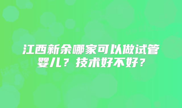 江西新余哪家可以做试管婴儿？技术好不好？