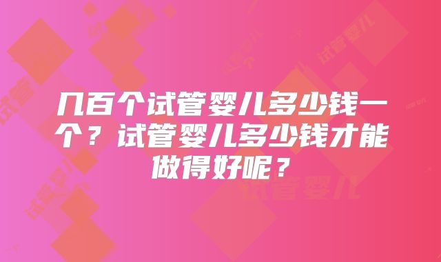 几百个试管婴儿多少钱一个?试管婴儿多少钱才能做得好呢?