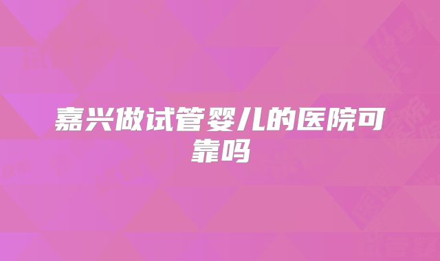嘉兴做试管婴儿的医院可靠吗