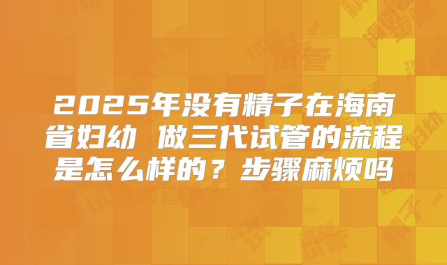 2025年没有精子在海南省妇幼 做三代试管的流程是怎么样的?步骤麻烦吗