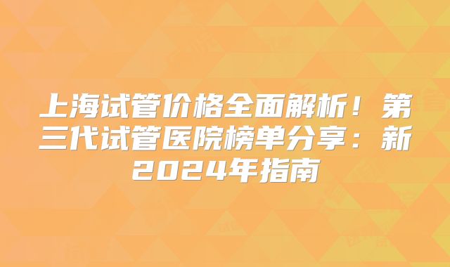 上海试管价格全面解析！第三代试管医院榜单分享：新2024年指南