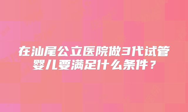 在汕尾公立医院做3代试管婴儿要满足什么条件？